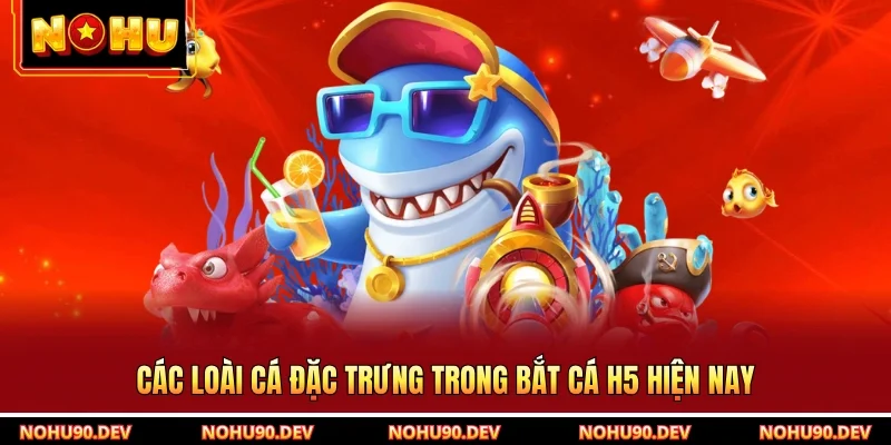Các loài cá đặc trưng trong bắt cá H5 hiện nay