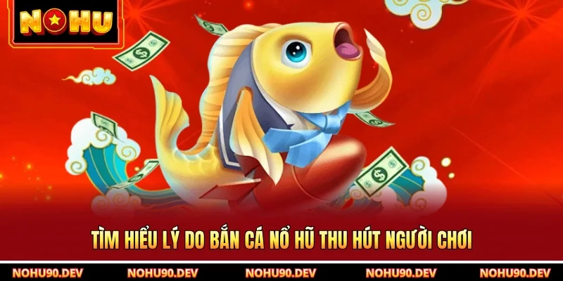 Tìm hiểu lý do bắn cá nổ hũ thu hút người chơi